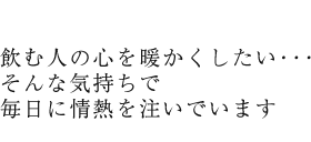 飲む人の心を暖かくしたい･･･そんな気持ちで毎日に情熱を注いでいます