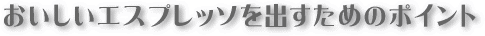 おいしいエスプレッソを出すためのポイント